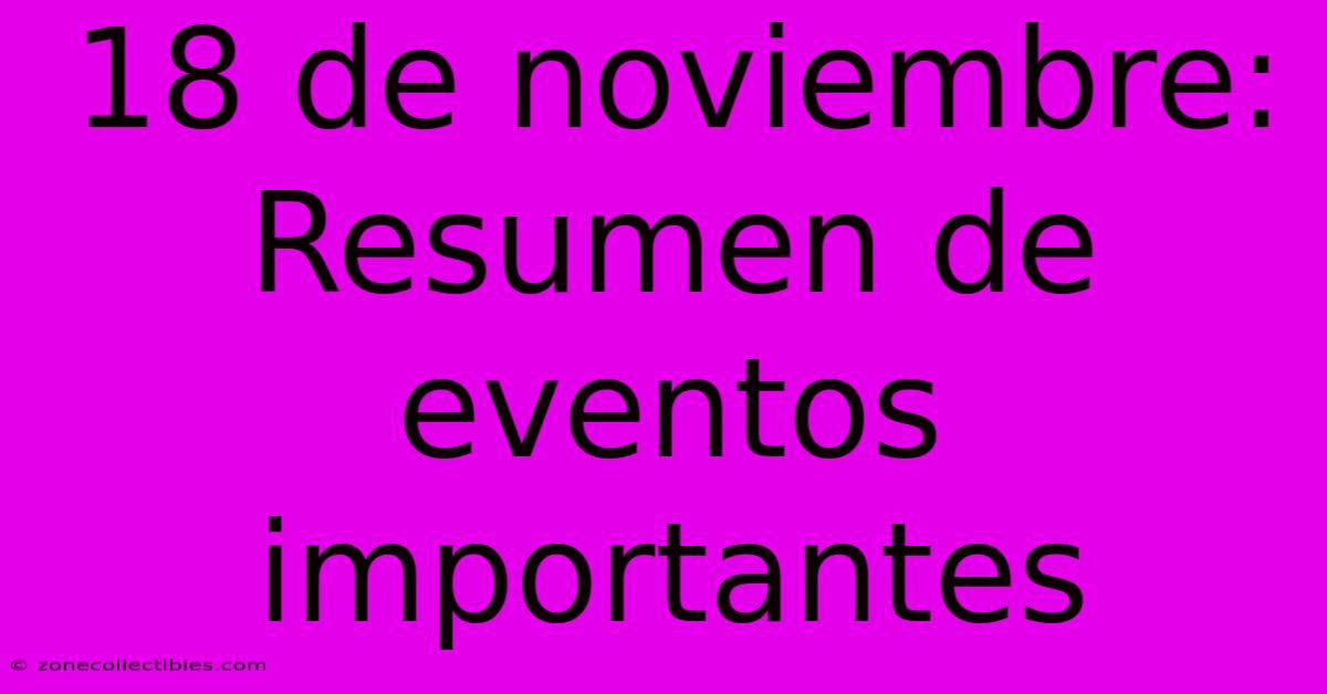 18 De Noviembre: Resumen De Eventos Importantes