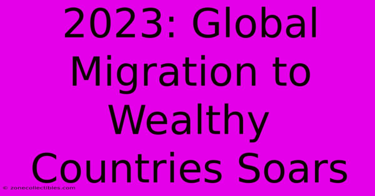 2023: Global Migration To Wealthy Countries Soars