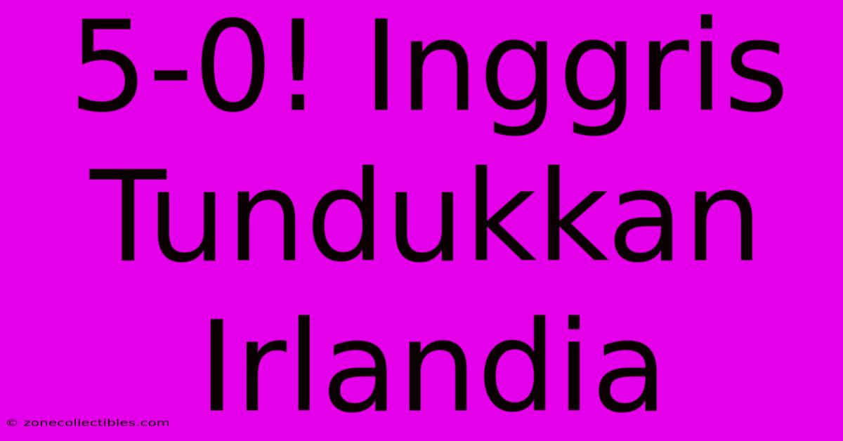 5-0! Inggris Tundukkan Irlandia