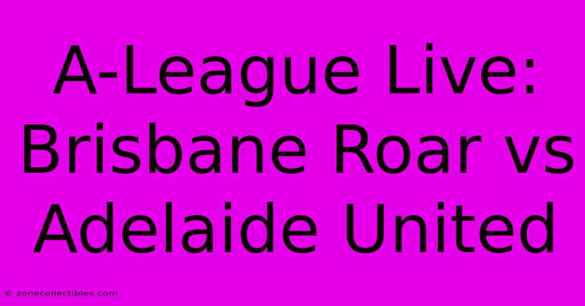 A-League Live: Brisbane Roar Vs Adelaide United