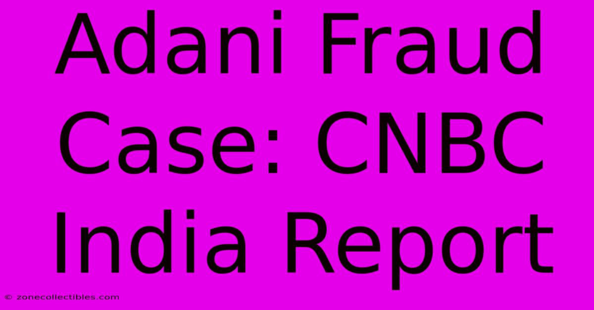 Adani Fraud Case: CNBC India Report