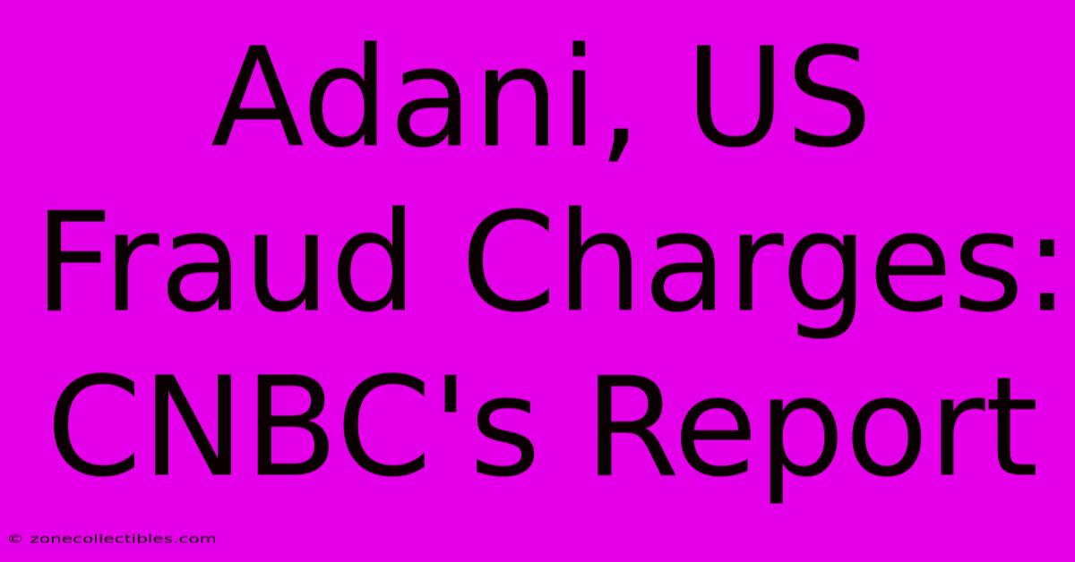 Adani, US Fraud Charges: CNBC's Report