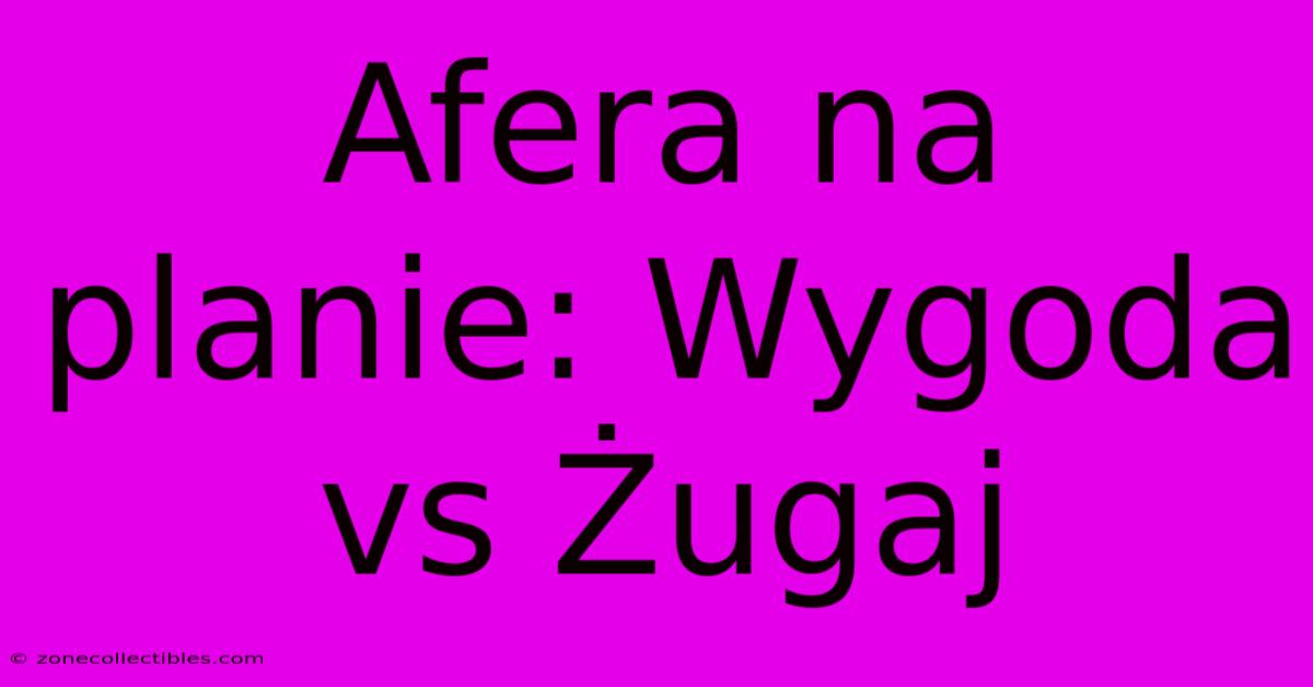 Afera Na Planie: Wygoda Vs Żugaj