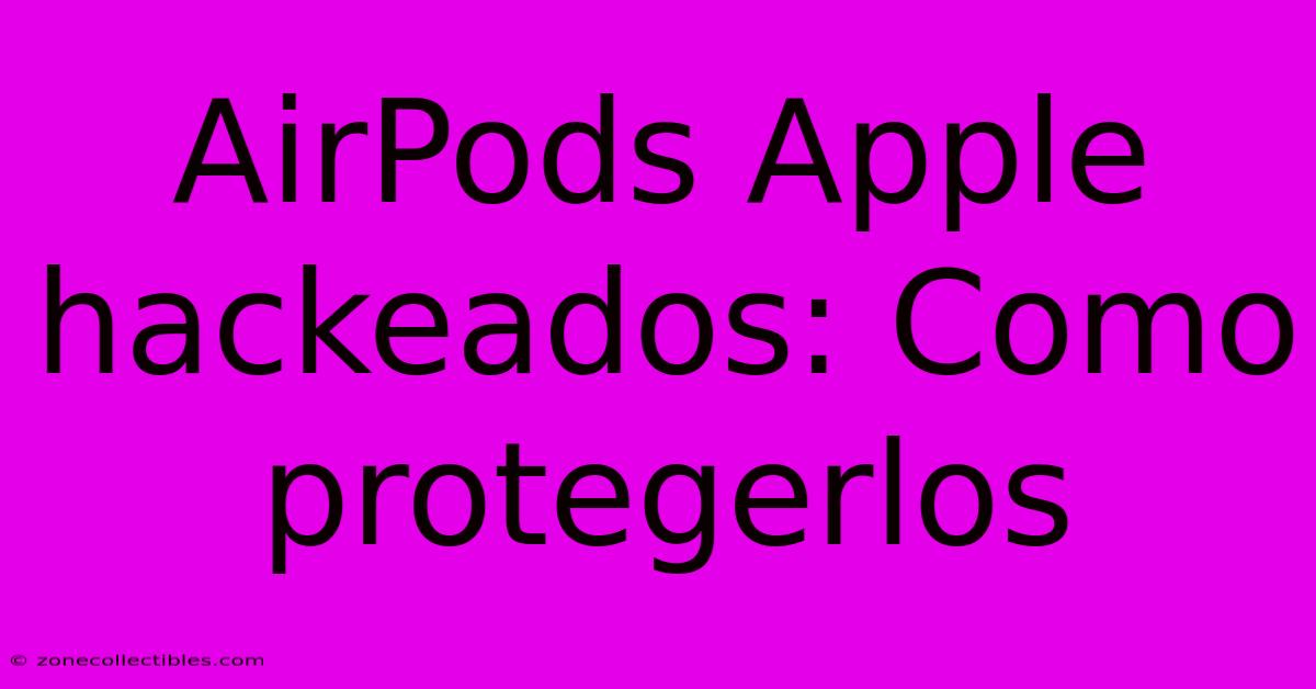 AirPods Apple Hackeados: Como Protegerlos