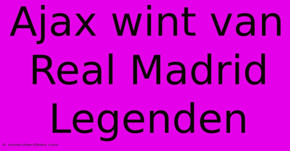 Ajax Wint Van Real Madrid Legenden