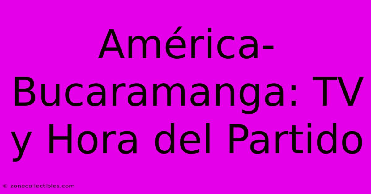 América-Bucaramanga: TV Y Hora Del Partido