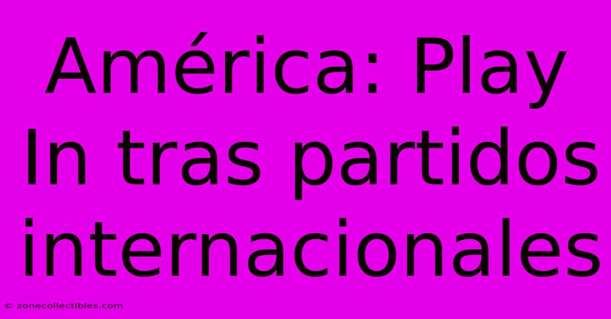 América: Play In Tras Partidos Internacionales