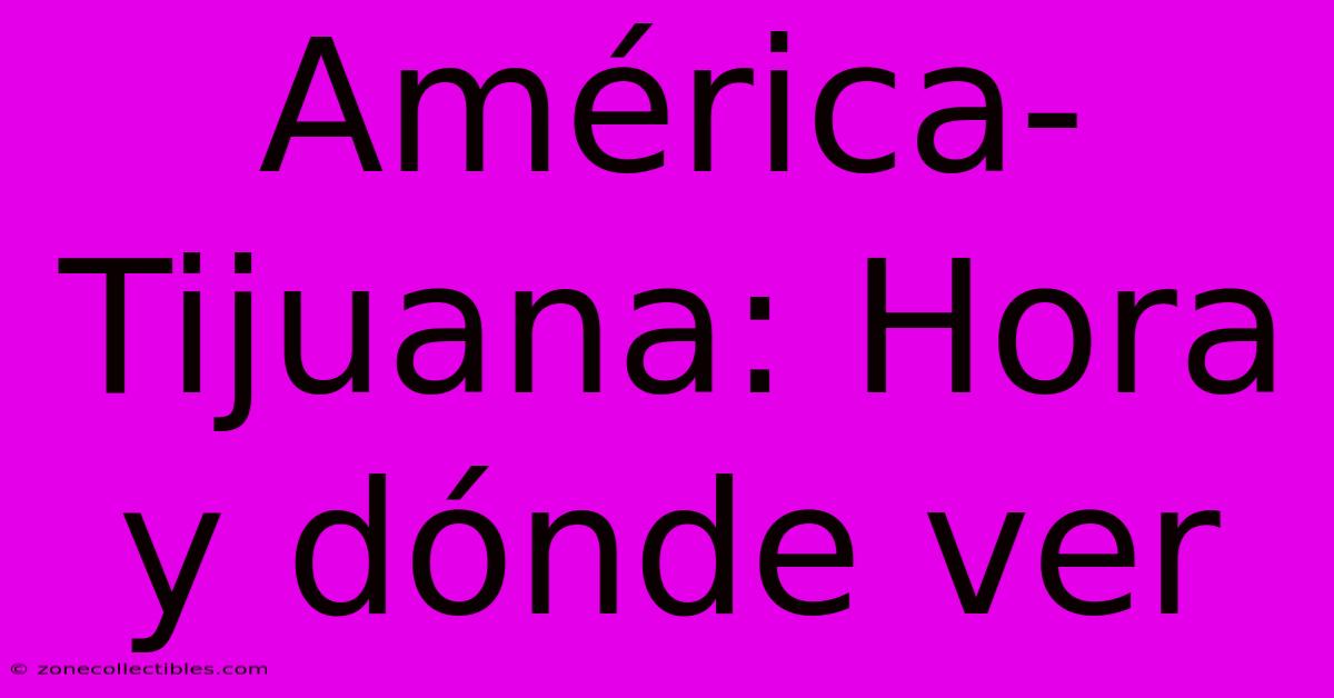 América-Tijuana: Hora Y Dónde Ver