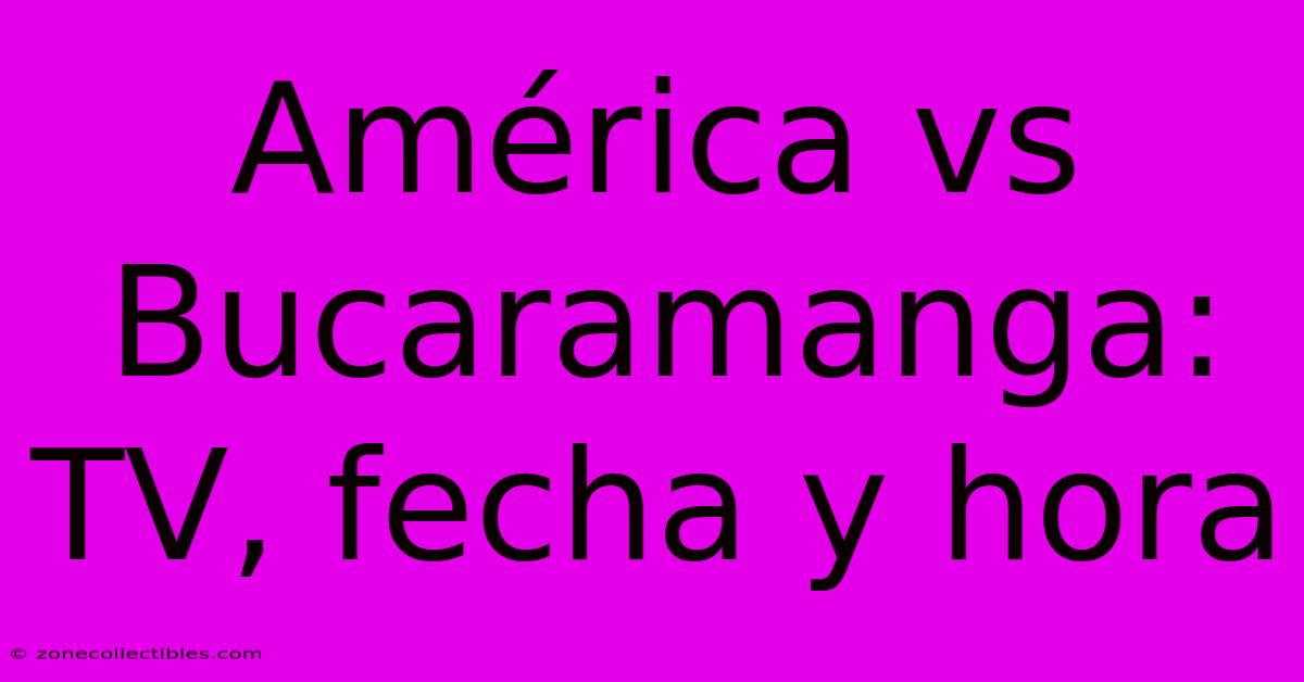 América Vs Bucaramanga: TV, Fecha Y Hora