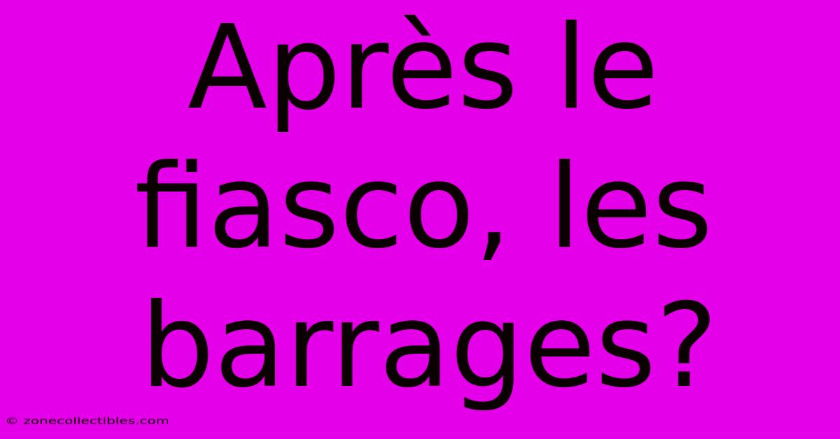 Après Le Fiasco, Les Barrages?