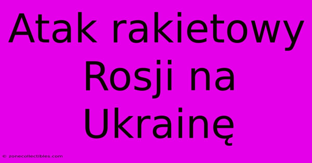 Atak Rakietowy Rosji Na Ukrainę