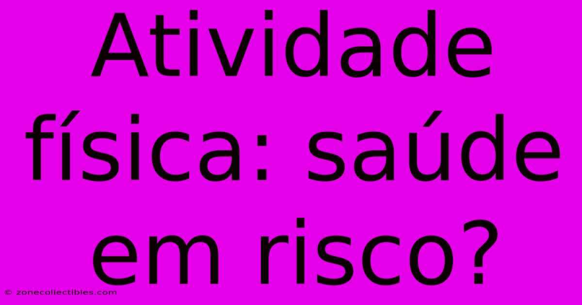 Atividade Física: Saúde Em Risco?