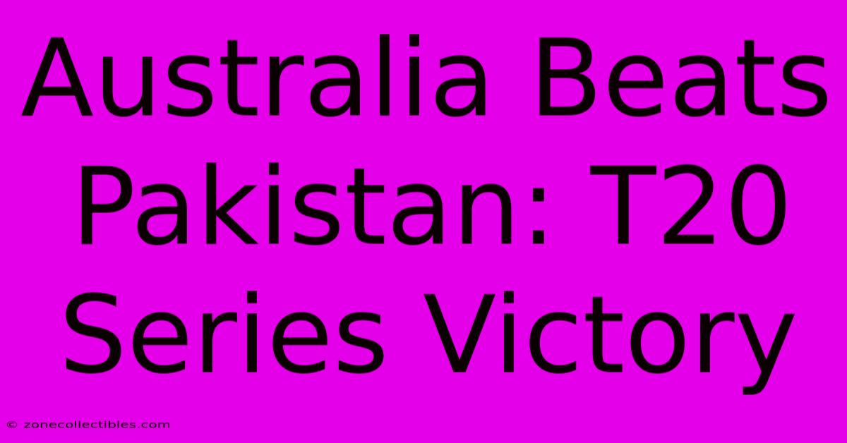 Australia Beats Pakistan: T20 Series Victory