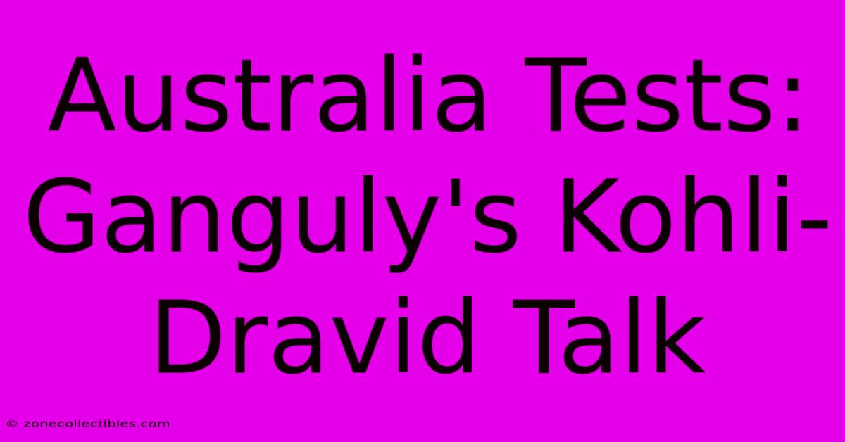 Australia Tests: Ganguly's Kohli-Dravid Talk