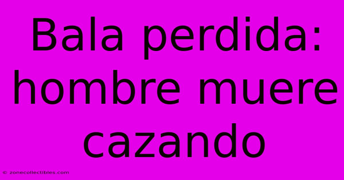 Bala Perdida: Hombre Muere Cazando