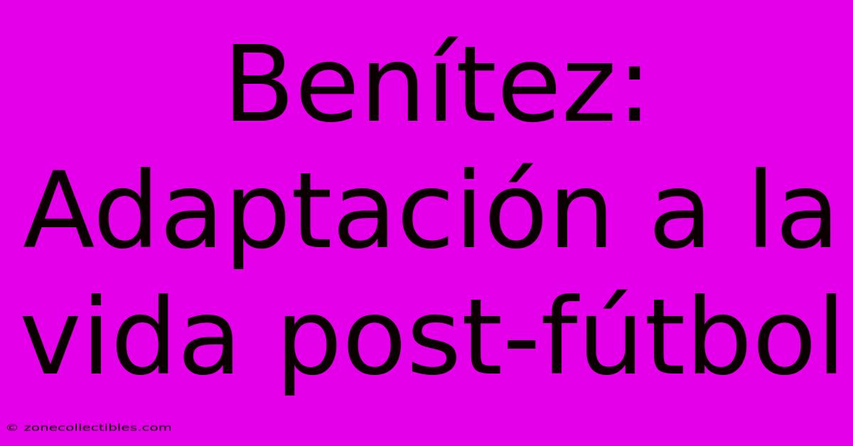 Benítez: Adaptación A La Vida Post-fútbol