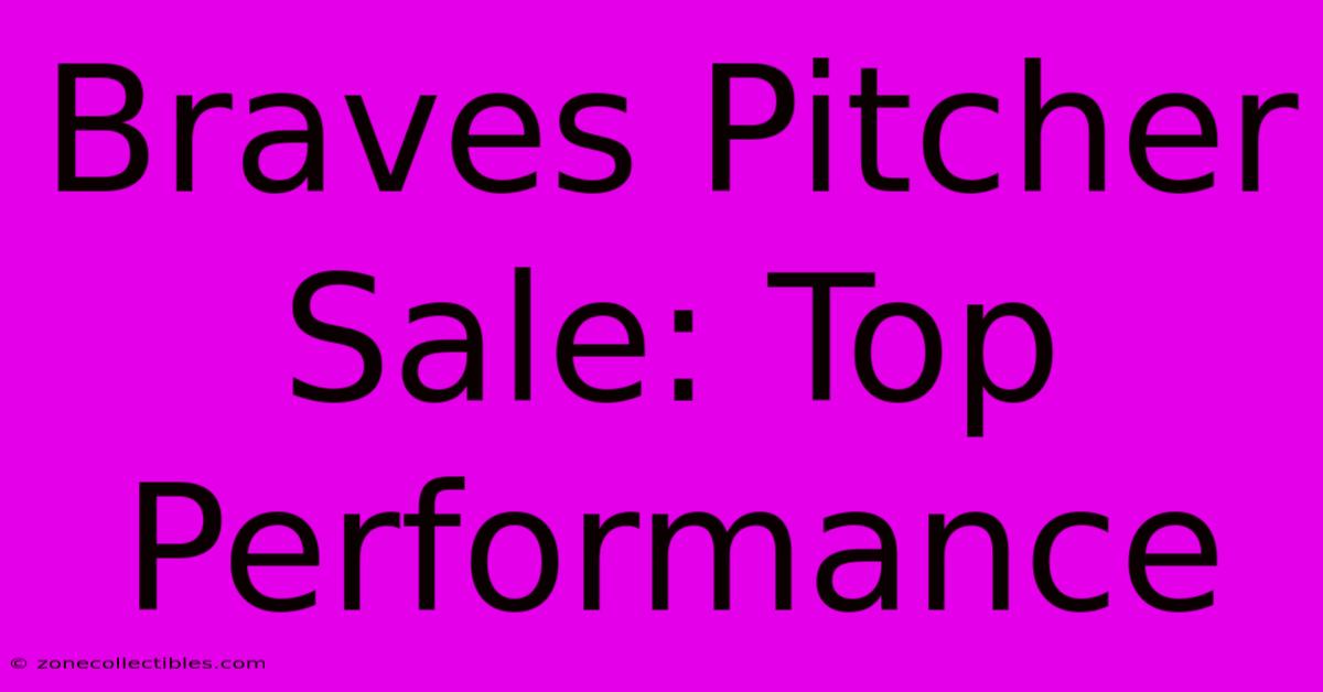 Braves Pitcher Sale: Top Performance