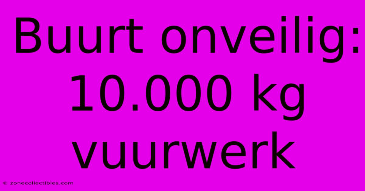 Buurt Onveilig: 10.000 Kg Vuurwerk