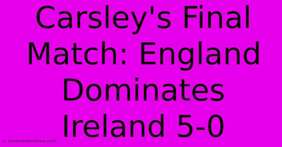 Carsley's Final Match: England Dominates Ireland 5-0