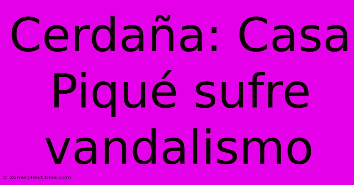 Cerdaña: Casa Piqué Sufre Vandalismo