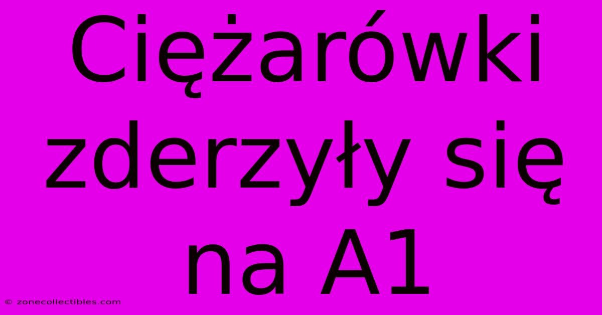 Ciężarówki Zderzyły Się Na A1