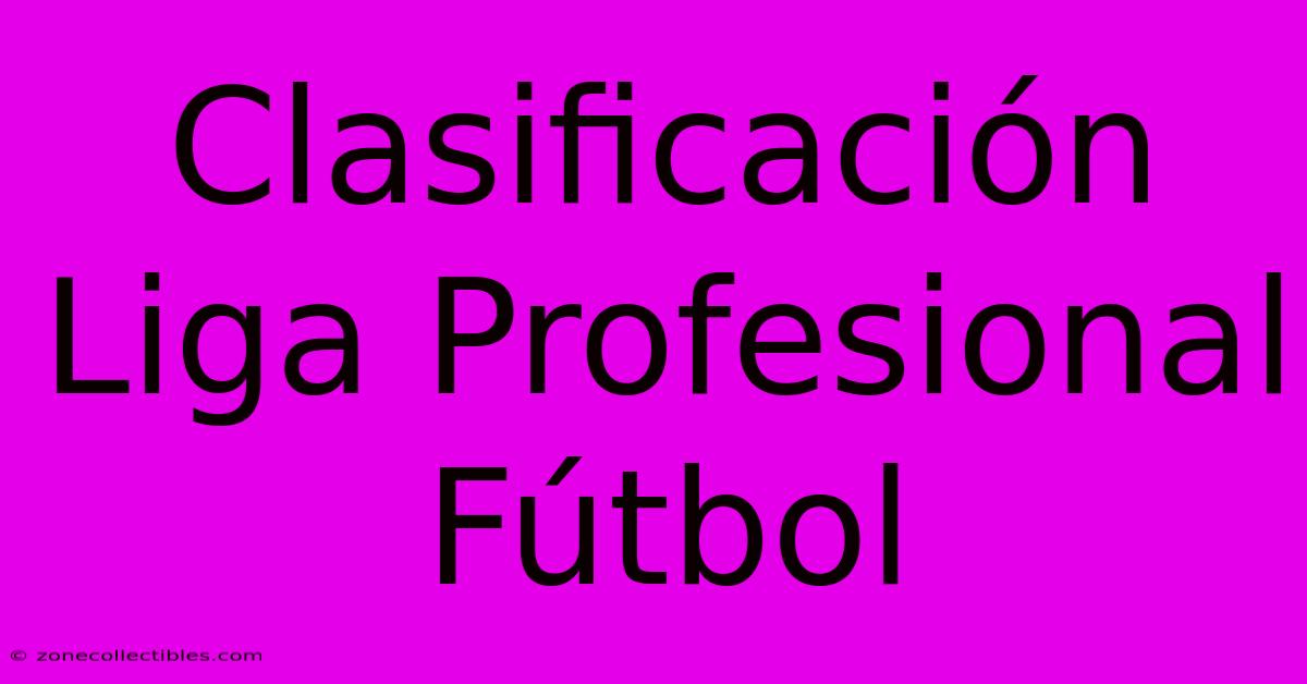 Clasificación Liga Profesional Fútbol