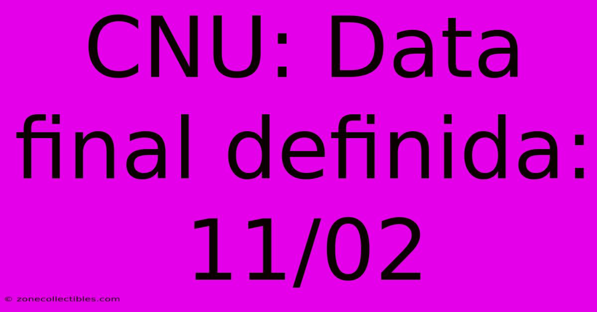 CNU: Data Final Definida: 11/02