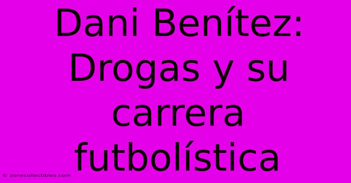 Dani Benítez: Drogas Y Su Carrera Futbolística