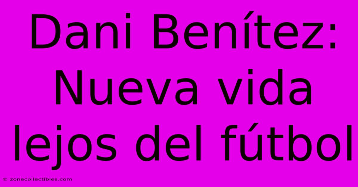 Dani Benítez: Nueva Vida Lejos Del Fútbol