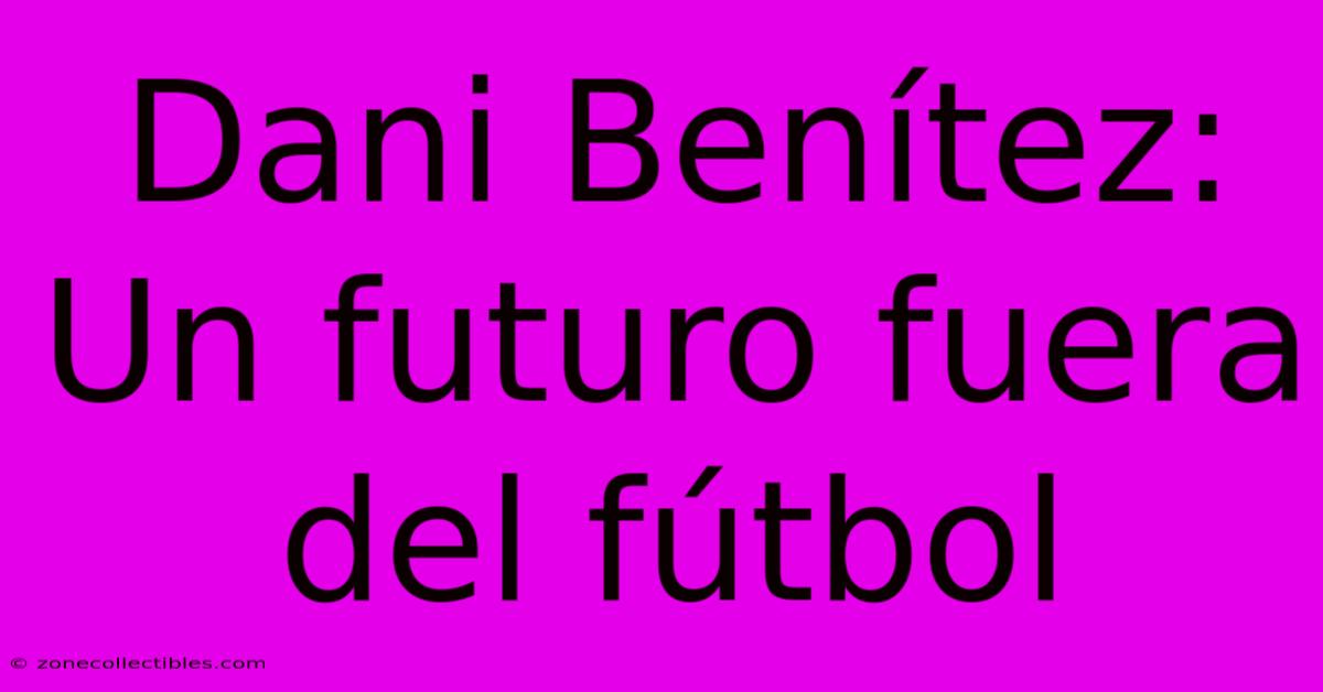 Dani Benítez: Un Futuro Fuera Del Fútbol