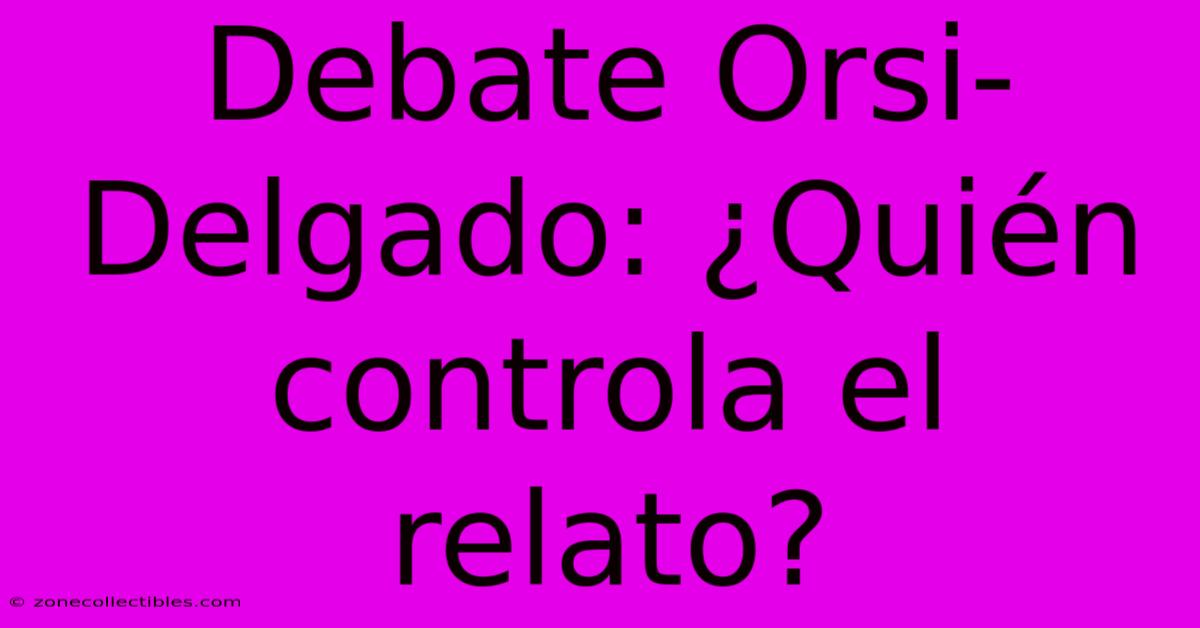 Debate Orsi-Delgado: ¿Quién Controla El Relato?