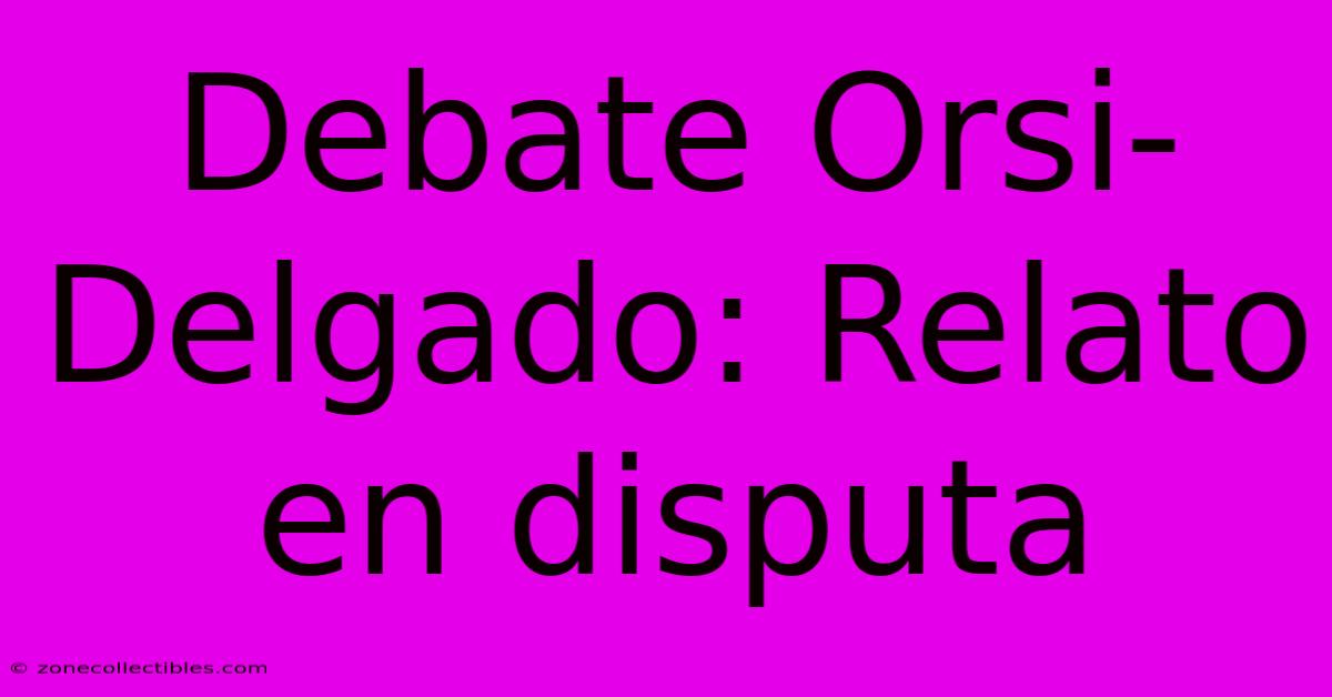 Debate Orsi-Delgado: Relato En Disputa