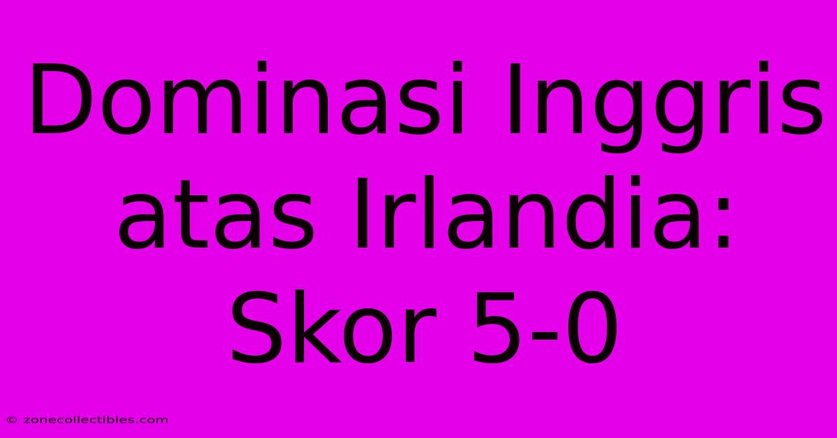 Dominasi Inggris Atas Irlandia: Skor 5-0