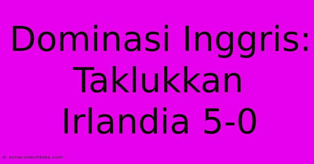 Dominasi Inggris: Taklukkan Irlandia 5-0