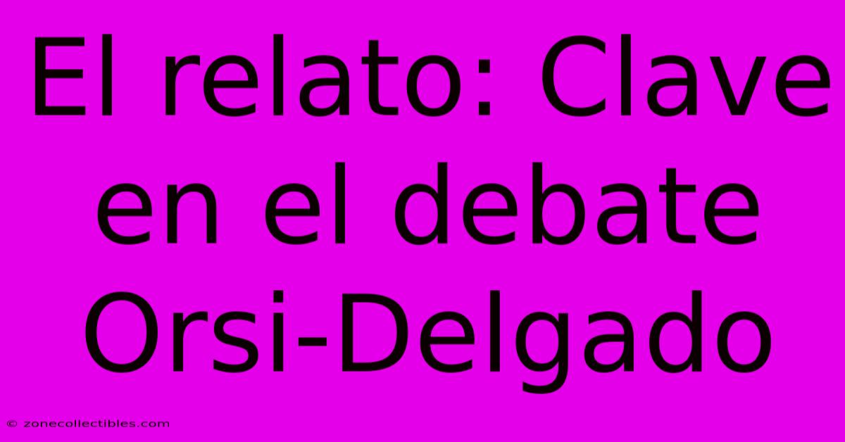 El Relato: Clave En El Debate Orsi-Delgado