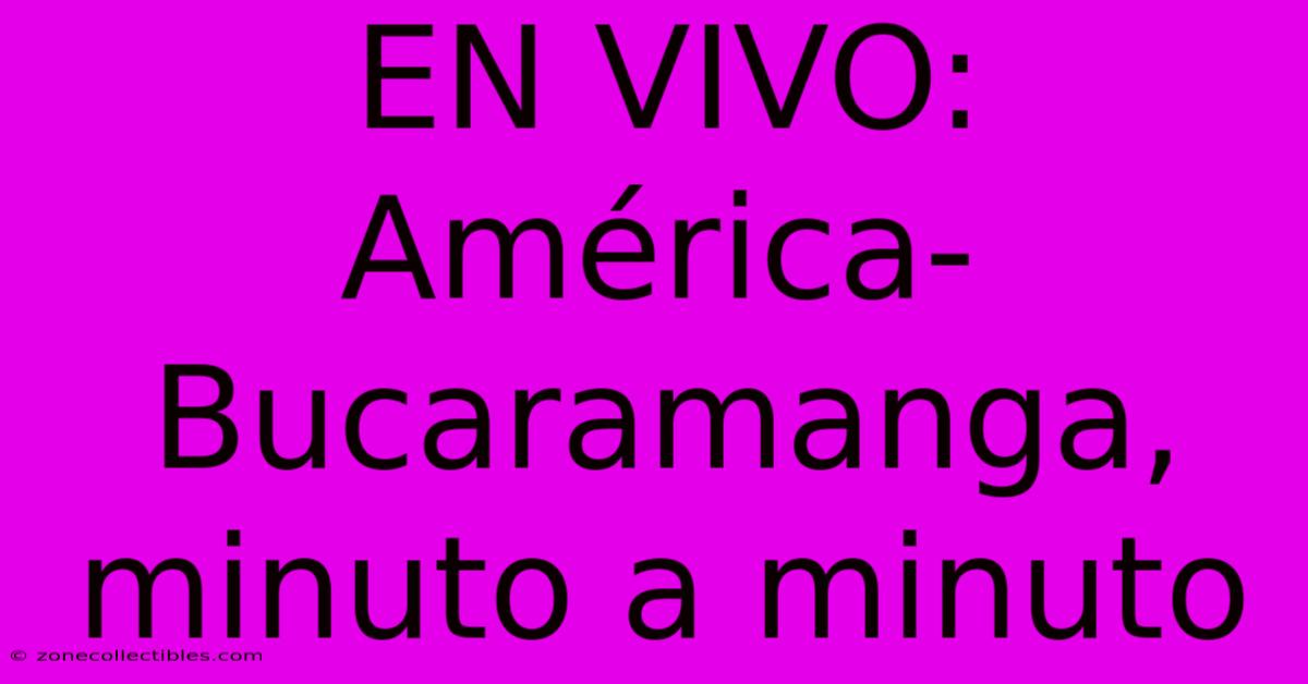 EN VIVO: América-Bucaramanga, Minuto A Minuto