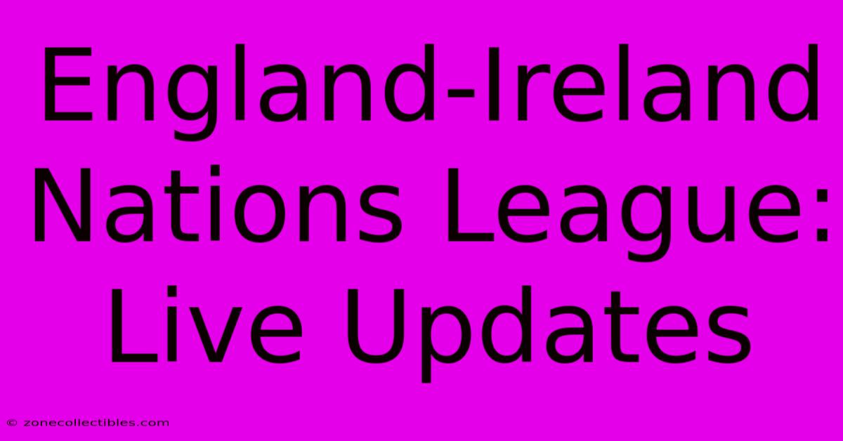 England-Ireland Nations League: Live Updates