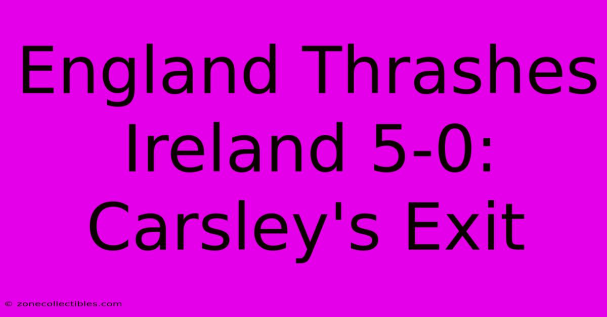 England Thrashes Ireland 5-0: Carsley's Exit