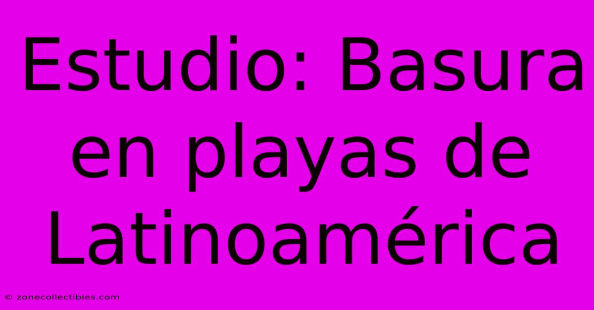 Estudio: Basura En Playas De Latinoamérica