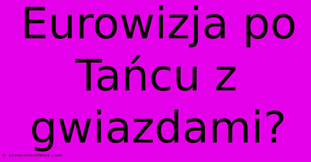 Eurowizja Po Tańcu Z Gwiazdami?