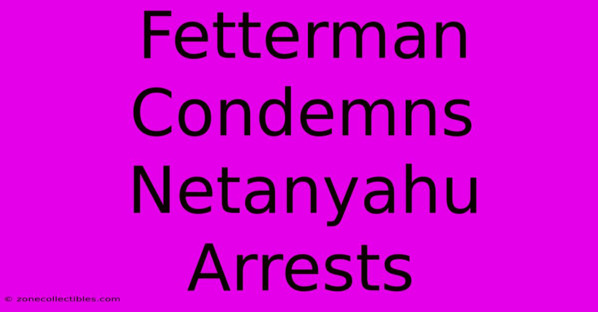 Fetterman Condemns Netanyahu Arrests