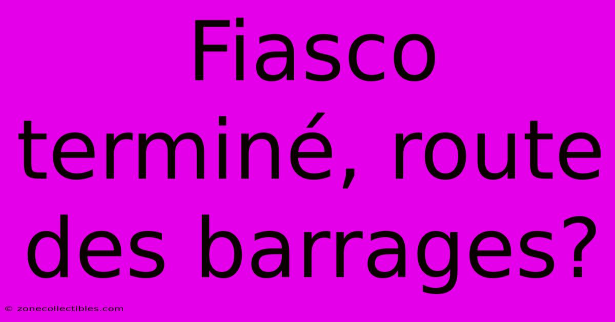 Fiasco Terminé, Route Des Barrages?