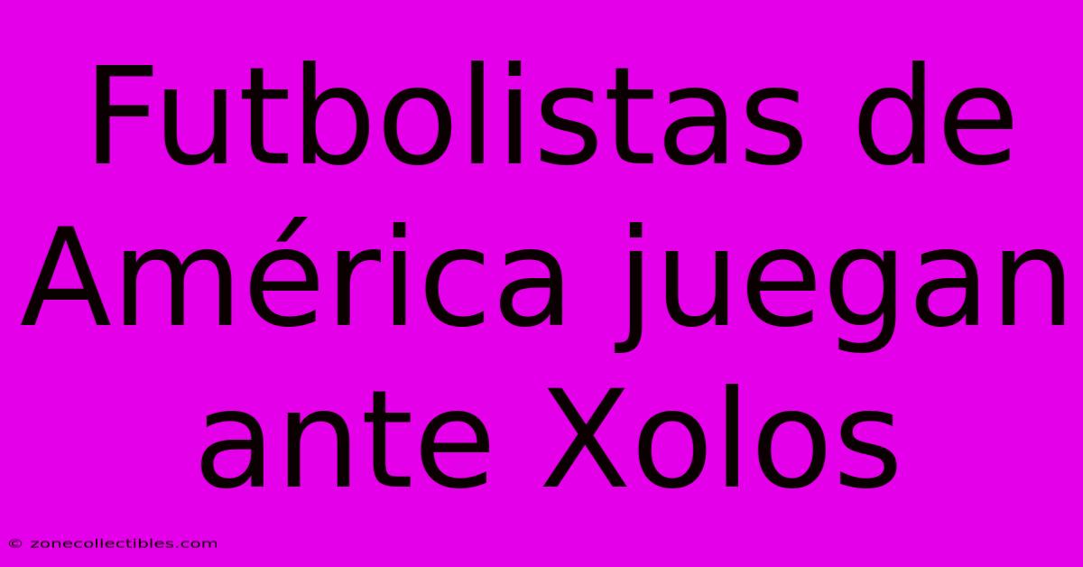 Futbolistas De América Juegan Ante Xolos