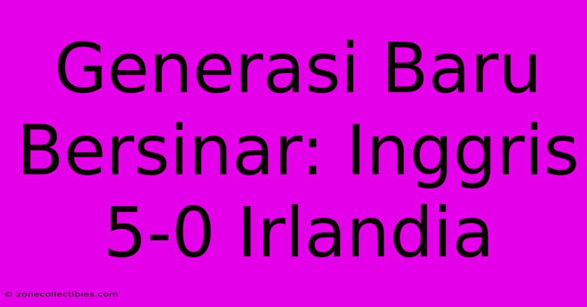 Generasi Baru Bersinar: Inggris 5-0 Irlandia