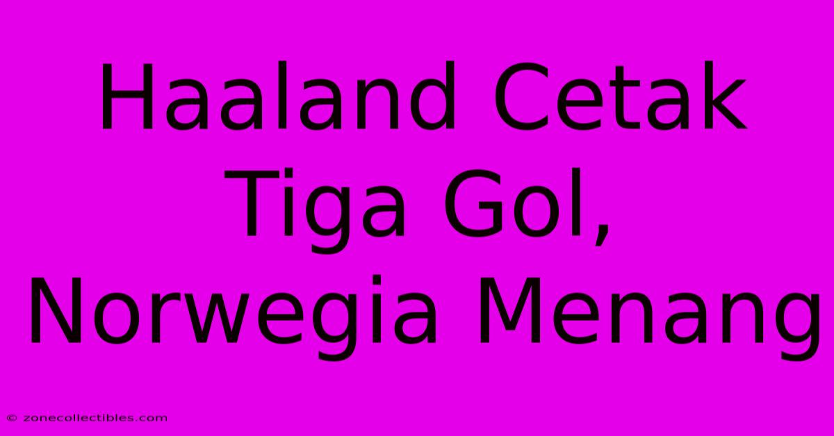 Haaland Cetak Tiga Gol, Norwegia Menang