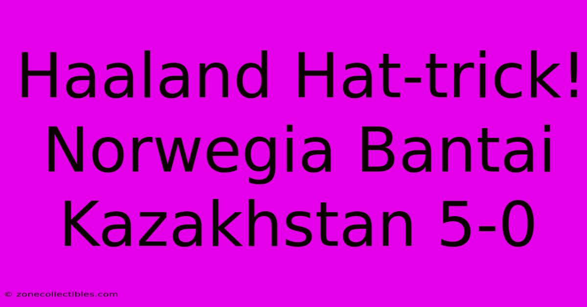 Haaland Hat-trick! Norwegia Bantai Kazakhstan 5-0