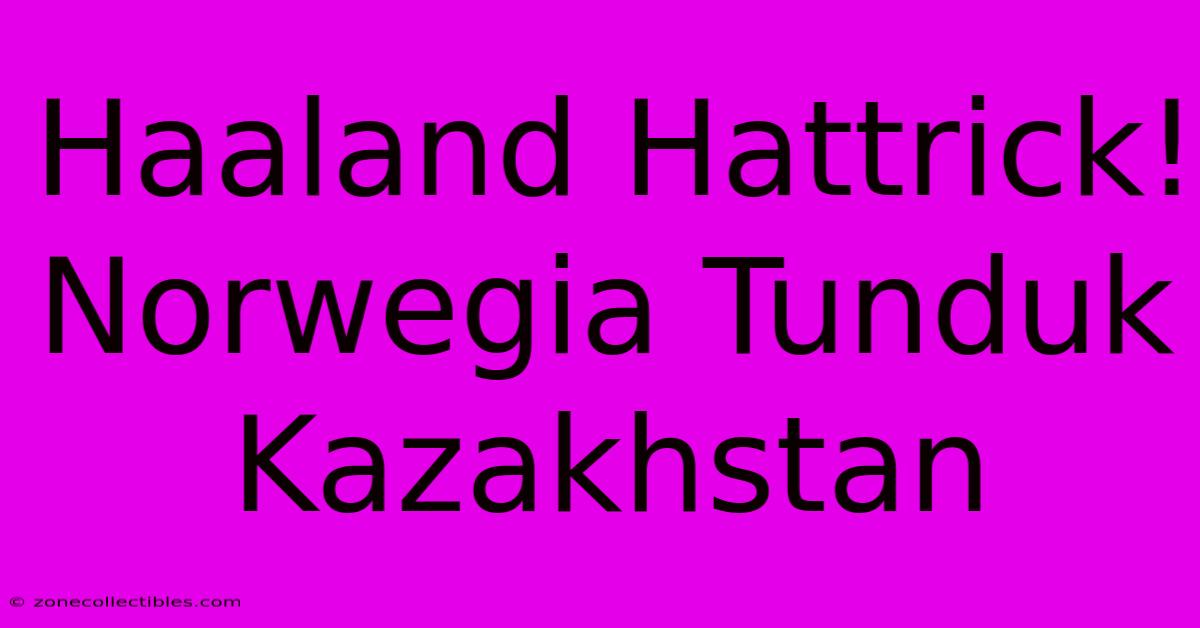 Haaland Hattrick! Norwegia Tunduk Kazakhstan