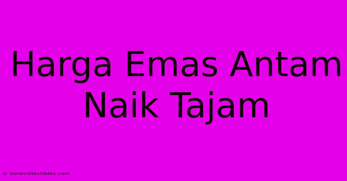 Harga Emas Antam Naik Tajam