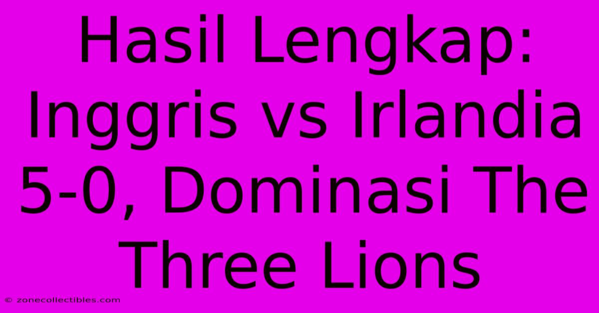 Hasil Lengkap: Inggris Vs Irlandia 5-0, Dominasi The Three Lions