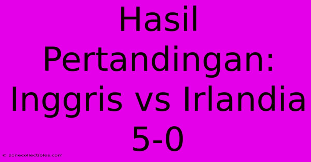 Hasil Pertandingan: Inggris Vs Irlandia 5-0